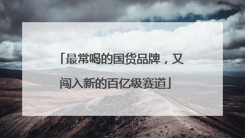 最常喝的国货品牌，又闯入新的百亿级赛道
