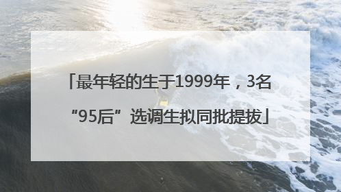 最年轻的生于1999年，3名“95后”选调生拟同批提拔