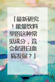 最新研究！能量饮料里的这种常见成分，竟会促进白血病发展？