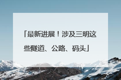 最新进展！涉及三明这些隧道、公路、码头