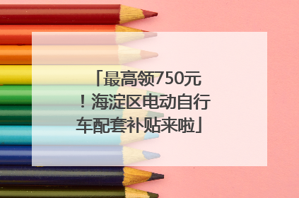 最高领750元！海淀区电动自行车配套补贴来啦