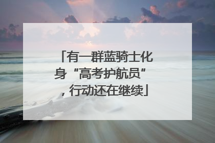 有一群蓝骑士化身“高考护航员”，行动还在继续