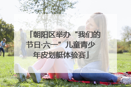 朝阳区举办“我们的节日·六一”儿童青少年皮划艇体验赛