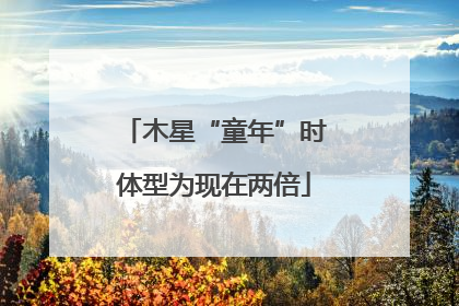 木星“童年”时体型为现在两倍
