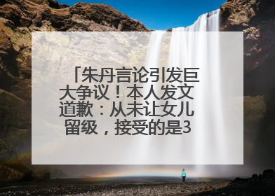 朱丹言论引发巨大争议！本人发文道歉：从未让女儿留级，接受的是3-7岁混龄教育