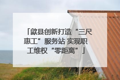 歙县创新打造“三尺惠工”服务站 实现职工维权“零距离”