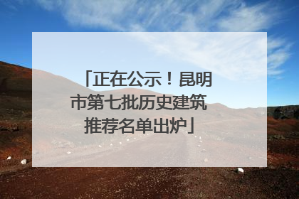 正在公示！昆明市第七批历史建筑推荐名单出炉