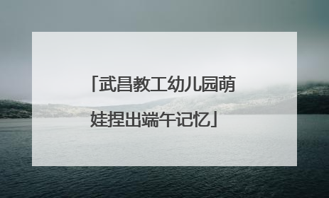 武昌教工幼儿园萌娃捏出端午记忆