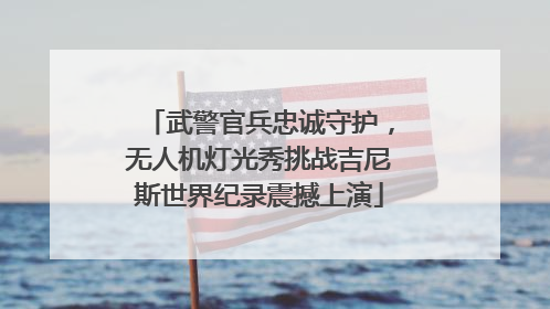 武警官兵忠诚守护，无人机灯光秀挑战吉尼斯世界纪录震撼上演