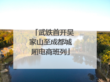 武铁首开吴家山至成都城厢电商班列