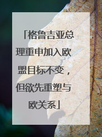 格鲁吉亚总理重申加入欧盟目标不变，但欲先重塑与欧关系