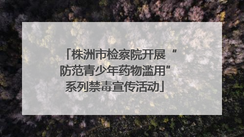 株洲市检察院开展“防范青少年药物滥用”系列禁毒宣传活动