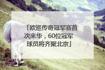 欧巡传奇冠军赛首次来华，60位冠军球员将齐聚北京