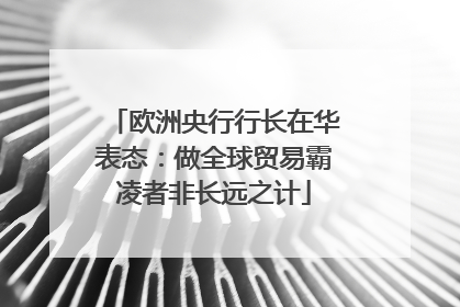 欧洲央行行长在华表态：做全球贸易霸凌者非长远之计