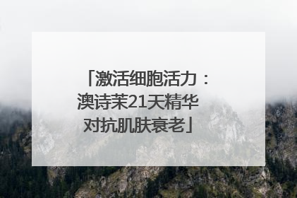 激活细胞活力：澳诗茉21天精华对抗肌肤衰老