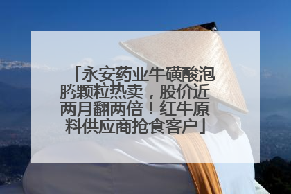 永安药业牛磺酸泡腾颗粒热卖，股价近两月翻两倍！红牛原料供应商抢食客户