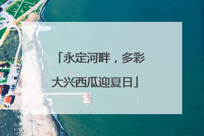 永定河畔，多彩大兴西瓜迎夏日