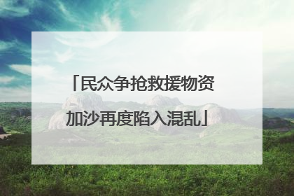 民众争抢救援物资 加沙再度陷入混乱