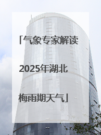 气象专家解读2025年湖北梅雨期天气
