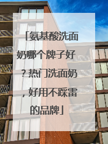 氨基酸洗面奶哪个牌子好？热门洗面奶，好用不踩雷的品牌