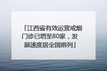 江西省有效运营戒烟门诊已增至80家，发展速度居全国前列