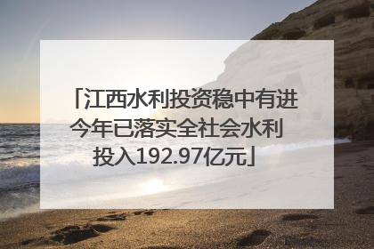 江西水利投资稳中有进 今年已落实全社会水利投入192.97亿元