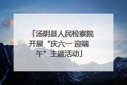 汤阴县人民检察院开展“庆六一 迎端午”主题活动