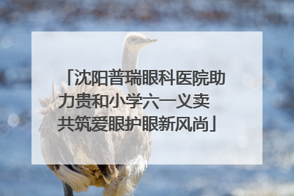 沈阳普瑞眼科医院助力贵和小学六一义卖 共筑爱眼护眼新风尚