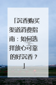 沉香购买渠道消费指南：如何选择放心可靠的好沉香？