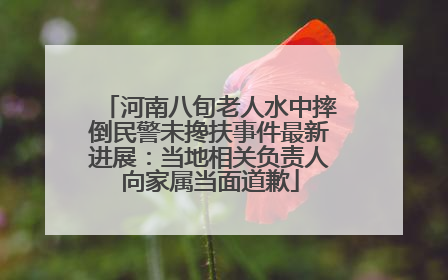 河南八旬老人水中摔倒民警未搀扶事件最新进展：当地相关负责人向家属当面道歉