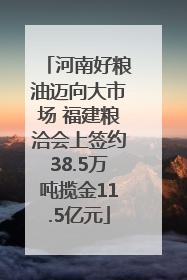 河南好粮油迈向大市场 福建粮洽会上签约38.5万吨揽金11.5亿元