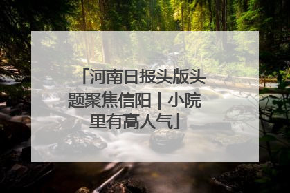 河南日报头版头题聚焦信阳｜小院里有高人气