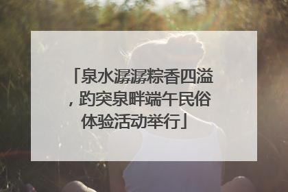 泉水潺潺粽香四溢，趵突泉畔端午民俗体验活动举行