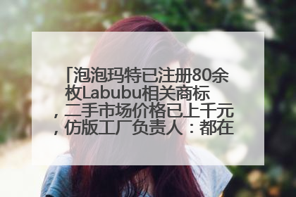 泡泡玛特已注册80余枚Labubu相关商标，二手市场价格已上千元，仿版工厂负责人：都在欠货，根本不够分