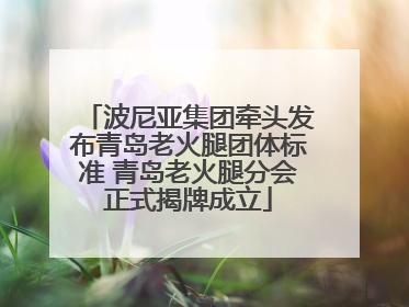 波尼亚集团牵头发布青岛老火腿团体标准 青岛老火腿分会正式揭牌成立