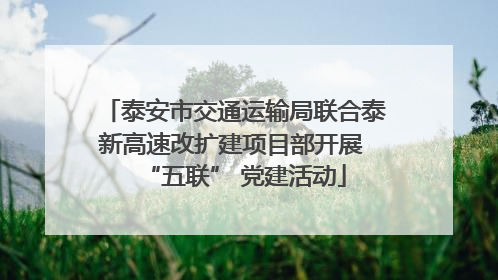 泰安市交通运输局联合泰新高速改扩建项目部开展 “五联” 党建活动