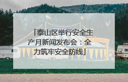 泰山区举行安全生产月新闻发布会：全力筑牢安全防线