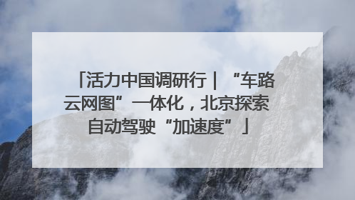 活力中国调研行｜“车路云网图”一体化，北京探索自动驾驶“加速度”