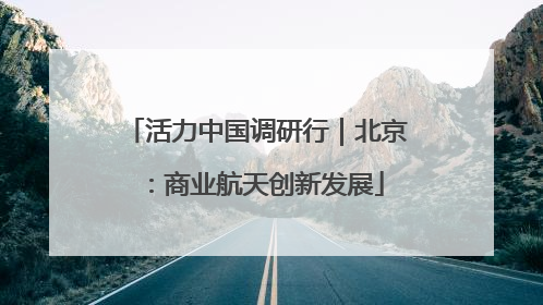 活力中国调研行｜北京：商业航天创新发展