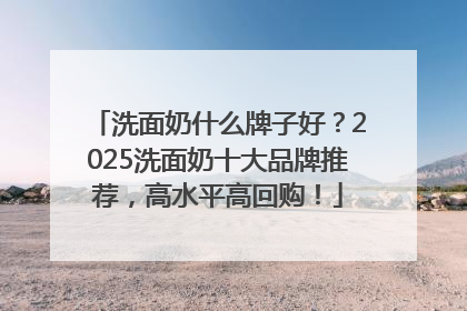 洗面奶什么牌子好？2025洗面奶十大品牌推荐，高水平高回购！