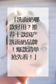 洗面奶哪款好用？推荐十款国产洗面奶品牌！爆款清单抢先看！