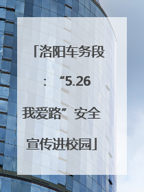 洛阳车务段：“5.26我爱路”安全宣传进校园