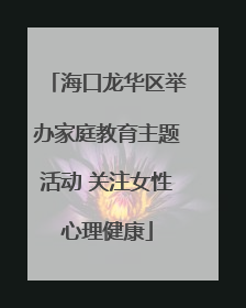海口龙华区举办家庭教育主题活动 关注女性心理健康