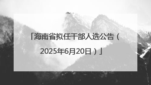 海南省拟任干部人选公告（2025年6月20日）