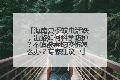 海南夏季蚊虫活跃，出游如何科学防护？不慎被毒蛇咬伤怎么办？专家建议→