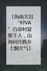 海南文昌：“村VA”百桌村宴聚千人，山海间升腾乡土烟火气