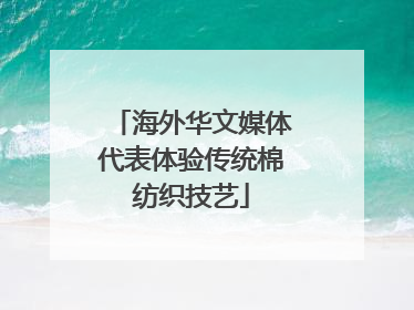 海外华文媒体代表体验传统棉纺织技艺