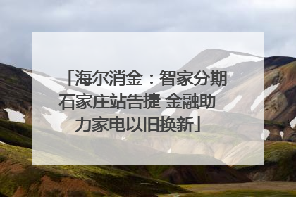 海尔消金：智家分期石家庄站告捷 金融助力家电以旧换新