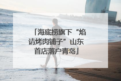 海底捞旗下“焰请烤肉铺子”山东首店落户青岛