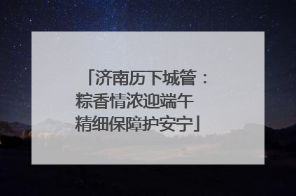 济南历下城管：粽香情浓迎端午 精细保障护安宁